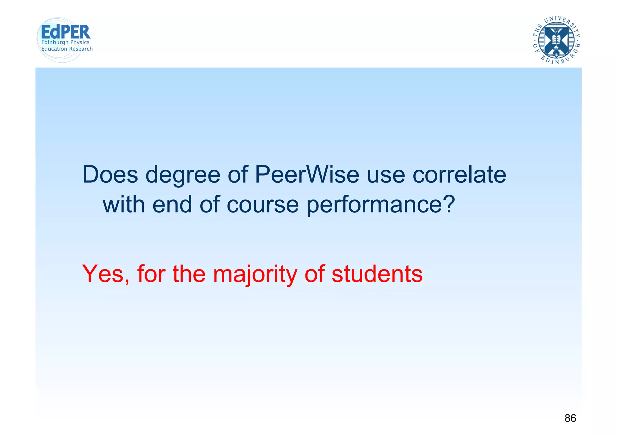 Does degree of PeerWise use correlate
 with end of course performance?

Yes, for the majority of students




                                        86
 
