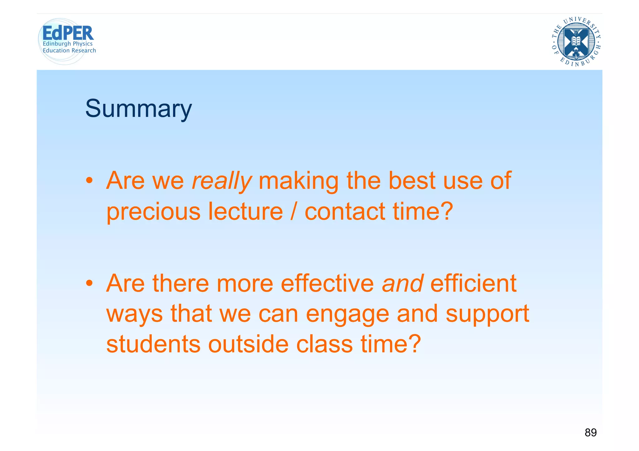 Summary

•  Are we really making the best use of
   precious lecture / contact time?

•  Are there more effective and efficient
   ways that we can engage and support
   students outside class time?


                                            89
 