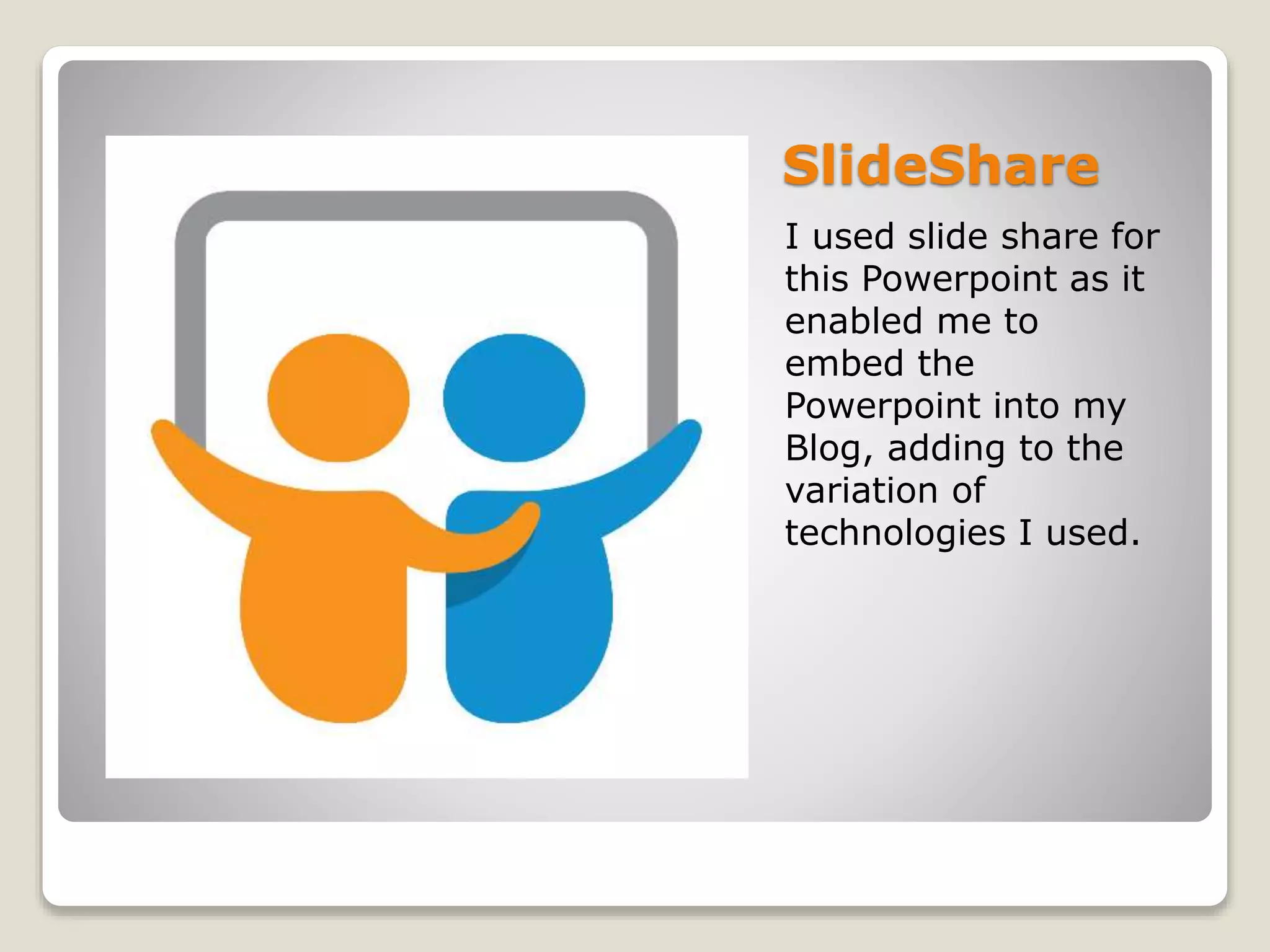 SlideShare
I used slide share for
this Powerpoint as it
enabled me to
embed the
Powerpoint into my
Blog, adding to the
variation of
technologies I used.
 