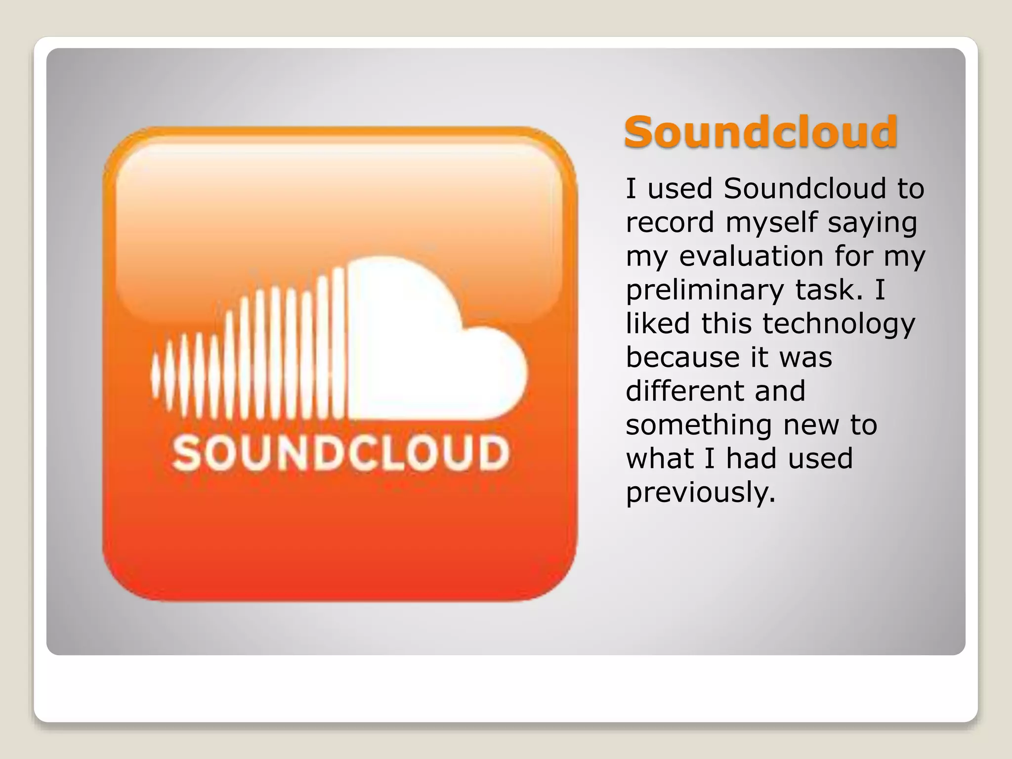 Soundcloud
I used Soundcloud to
record myself saying
my evaluation for my
preliminary task. I
liked this technology
because it was
different and
something new to
what I had used
previously.
 