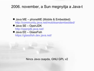 2006. november, a Sun megnyitja a Java-t Java ME – phoneME (Mobile & Embedded)   http://community.java.net/mobileandembedded/   Java SE – OpenJDK   http://openjdk.java.net/   Java EE – GlassFish   https://glassfish.dev.java.net/   Nincs Java csapda, GNU GPL v2  