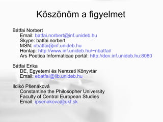 Köszönöm a figyelmet Bátfai Norbert Email:  [email_address]   Skype: batfai.norbert  MSN:  [email_address]   Honlap:  http://www.inf.unideb.hu/~nbatfai/   Ars Poetica Informaticae portál:  http://dev.inf.unideb.hu:8080   Bátfai Erika DE, Egyetemi és Nemzeti Könyvtár Email:  [email_address]   Ildikó  Pšenáková Constantine the Philosopher University Faculty of Central European Studies Email:  [email_address]   
