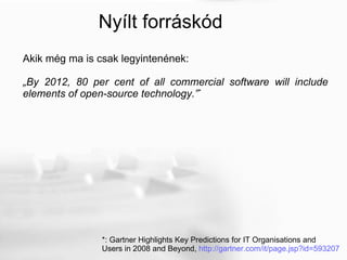 Nyílt forráskód Akik még ma is csak legyintenének: „ By 2012, 80 per cent of all commercial software will include elements of open-source technology.” * *: Gartner Highlights Key Predictions for IT Organisations and  Users in 2008 and Beyond,  http://gartner.com/it/page.jsp?id=593207 