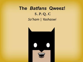 The Batfans Qweez!
So’ham | Yashaswi

 