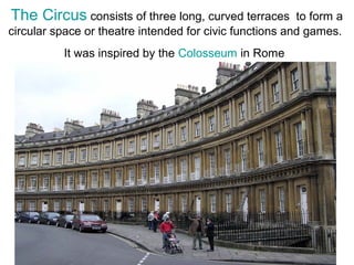 The Circus consists of three long, curved terraces to form a
circular space or theatre intended for civic functions and games.
It was inspired by the Colosseum in Rome
 