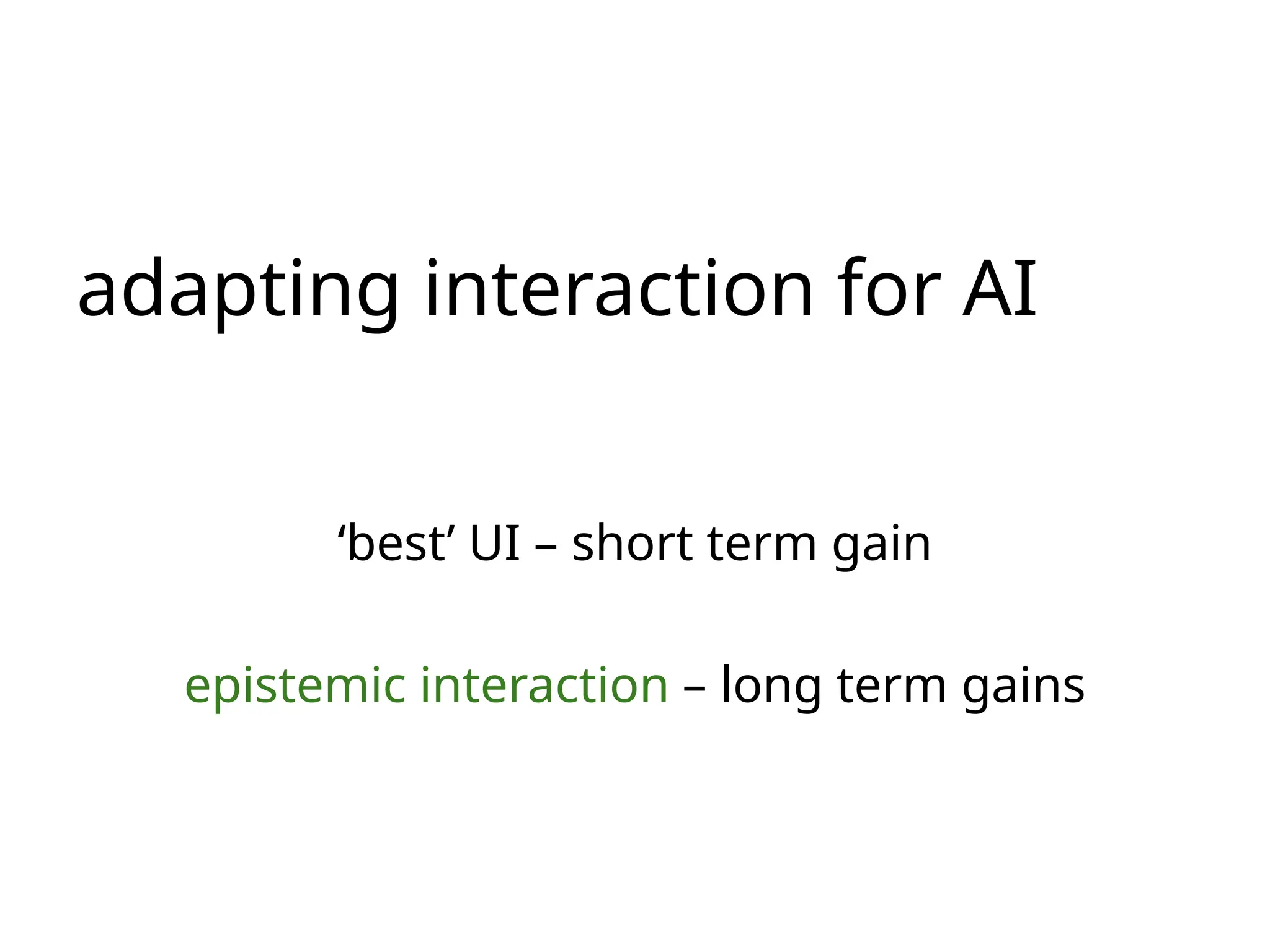 adapting interaction for AI
‘best’ UI – short term gain
epistemic interaction – long term gains
 
