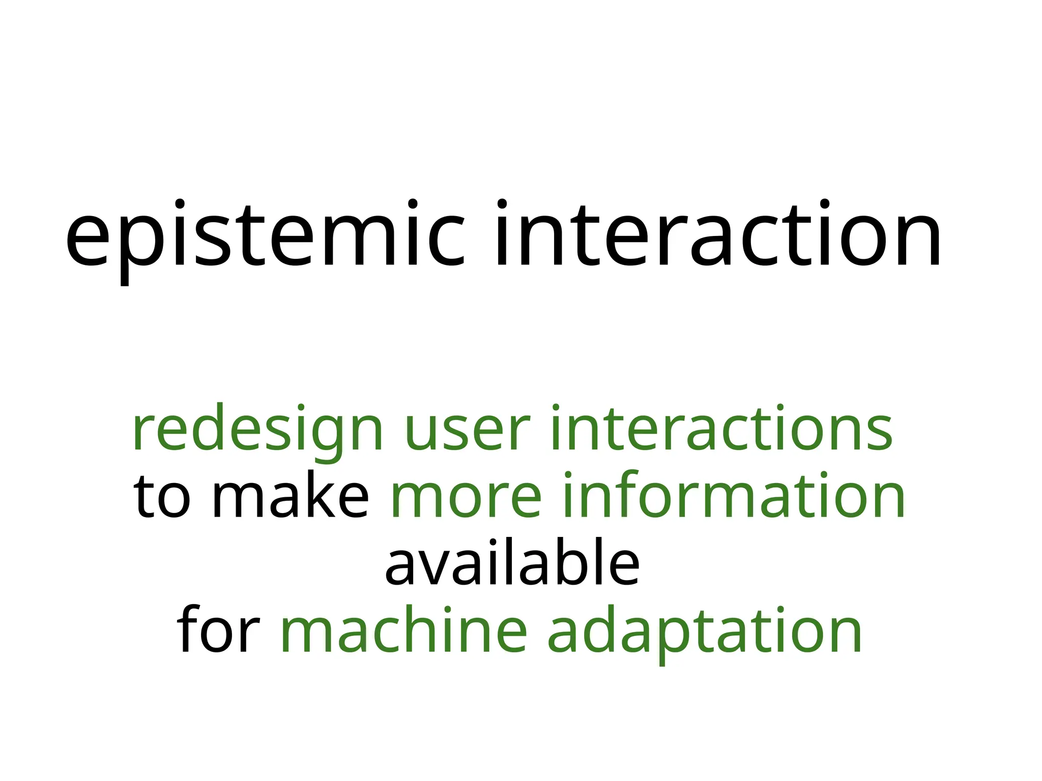 epistemic interaction
redesign user interactions
to make more information
available
for machine adaptation
 