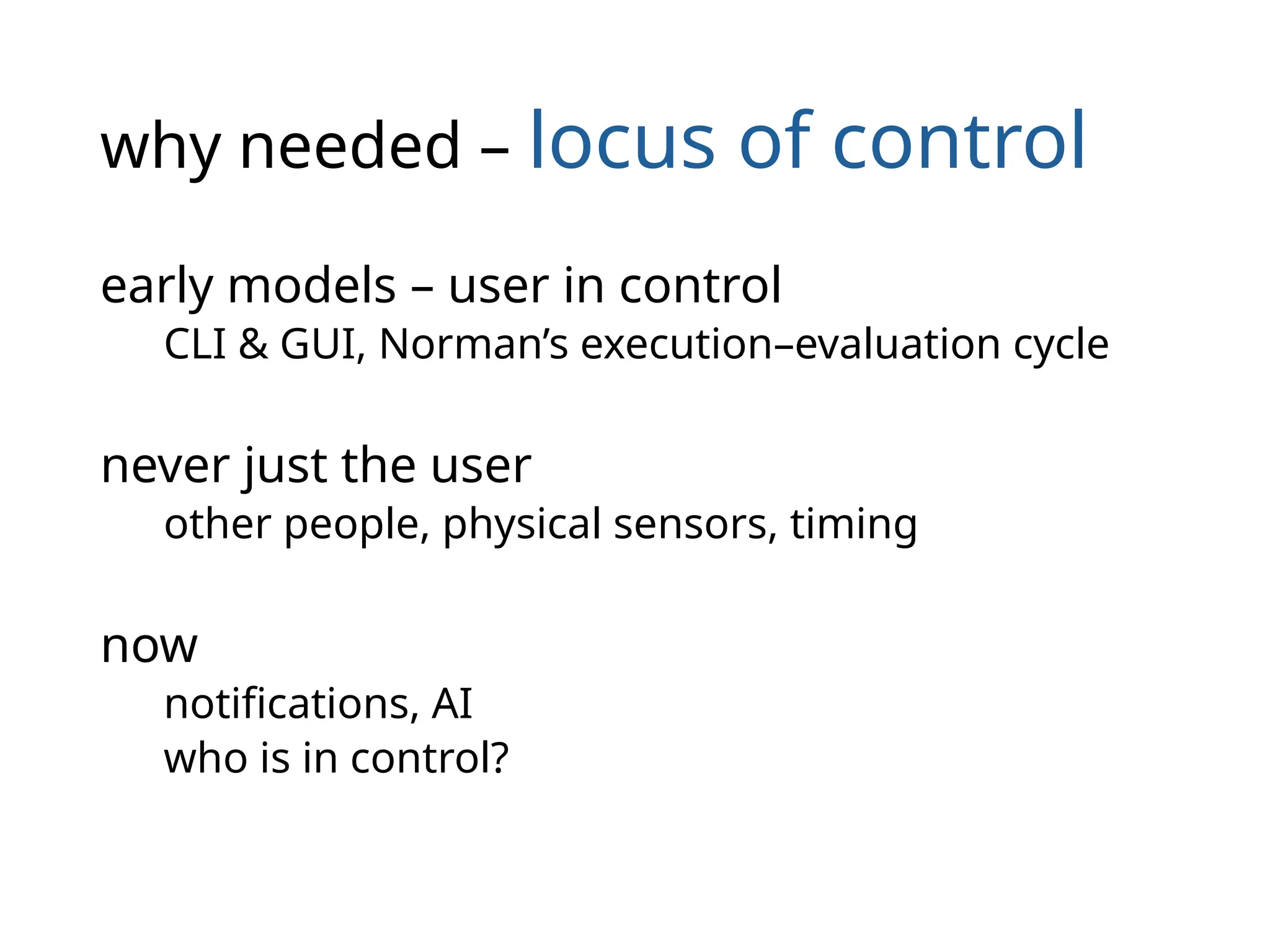 why needed – locus of control
early models – user in control
CLI & GUI, Norman’s execution–evaluation cycle
never just the user
other people, physical sensors, timing
now
notifications, AI
who is in control?
 