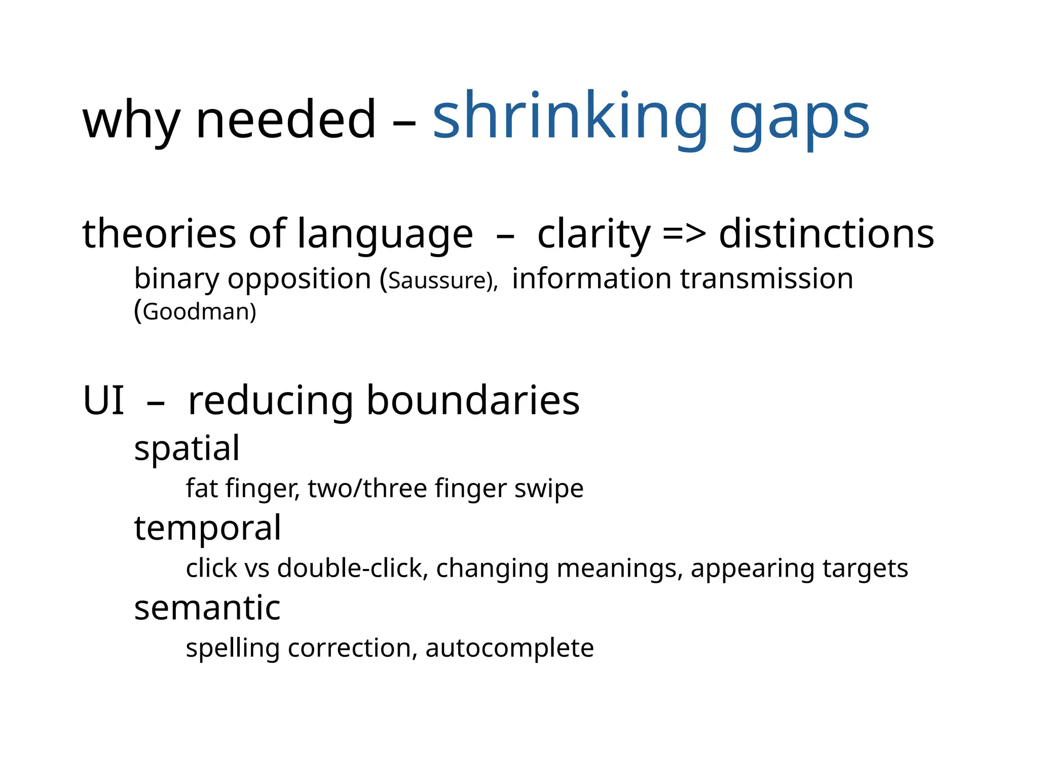 why needed – shrinking gaps
theories of language – clarity => distinctions
binary opposition (Saussure), information transmission
(Goodman)
UI – reducing boundaries
spatial
fat finger, two/three finger swipe
temporal
click vs double-click, changing meanings, appearing targets
semantic
spelling correction, autocomplete
 