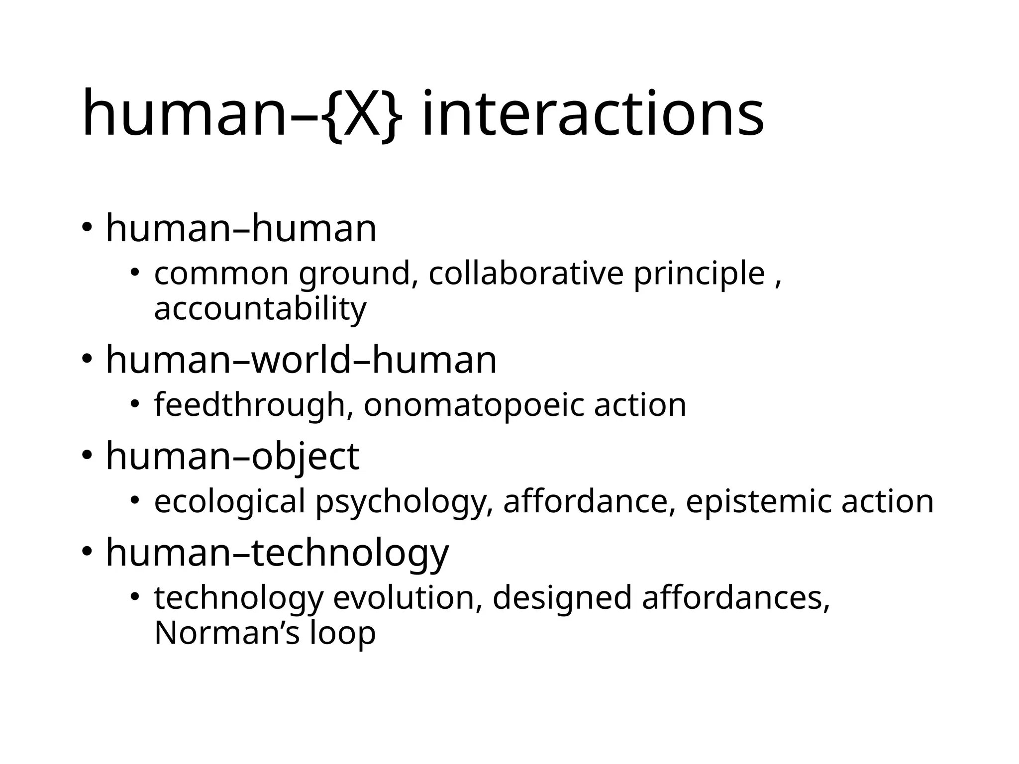 human–{X} interactions
• human–human
• common ground, collaborative principle ,
accountability
• human–world–human
• feedthrough, onomatopoeic action
• human–object
• ecological psychology, affordance, epistemic action
• human–technology
• technology evolution, designed affordances,
Norman’s loop
 