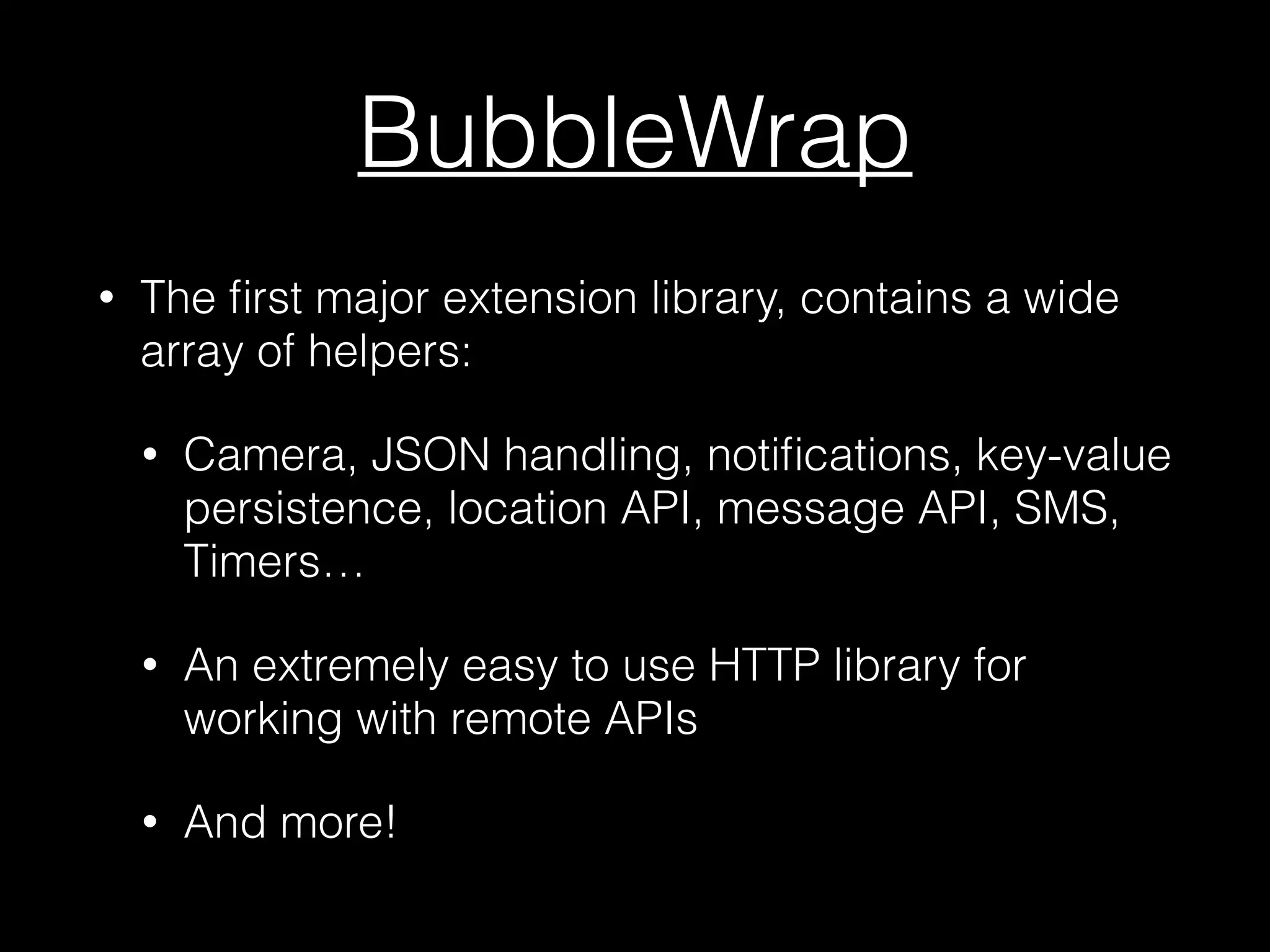 BubbleWrap
• The ﬁrst major extension library, contains a wide
array of helpers:
• Camera, JSON handling, notiﬁcations, key-value
persistence, location API, message API, SMS,
Timers…
• An extremely easy to use HTTP library for
working with remote APIs
• And more!
 