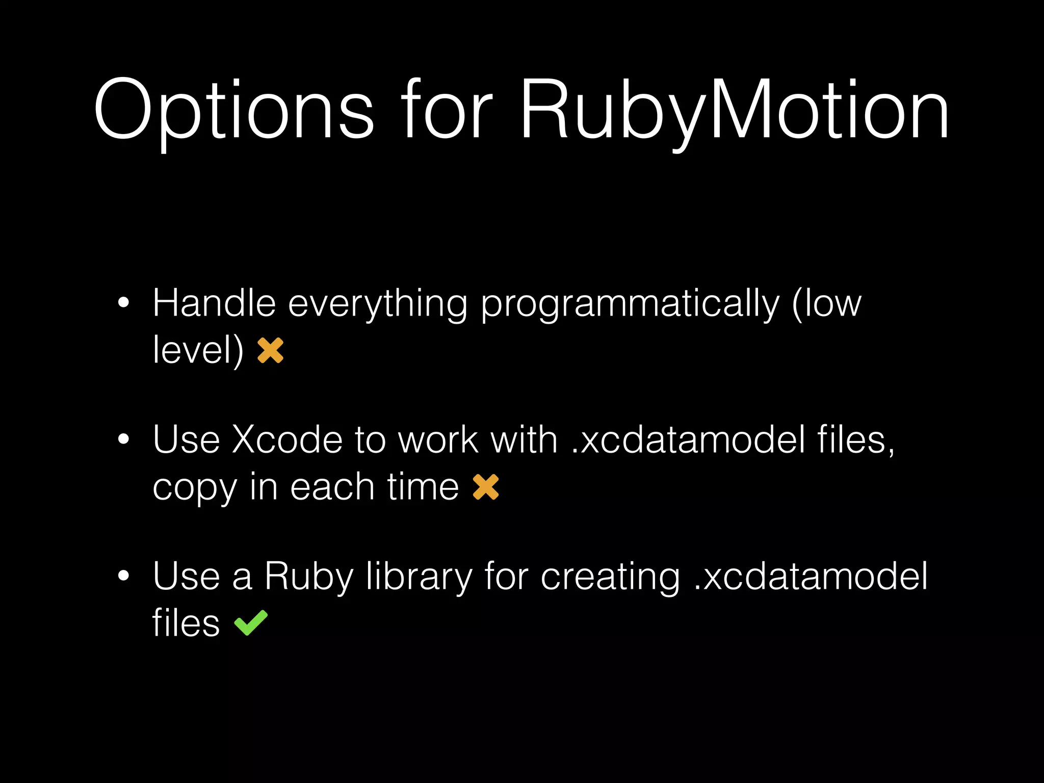 Options for RubyMotion
• Handle everything programmatically (low
level)
• Use Xcode to work with .xcdatamodel ﬁles,
copy in each time
• Use a Ruby library for creating .xcdatamodel
ﬁles
 