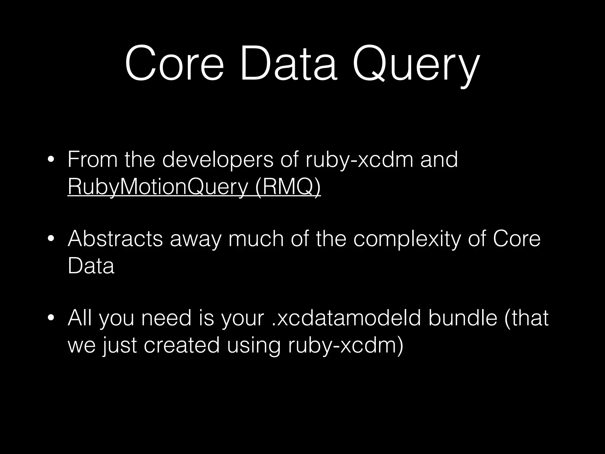 Core Data Query
• From the developers of ruby-xcdm and
RubyMotionQuery (RMQ)
• Abstracts away much of the complexity of Core
Data
• All you need is your .xcdatamodeld bundle (that
we just created using ruby-xcdm)
 