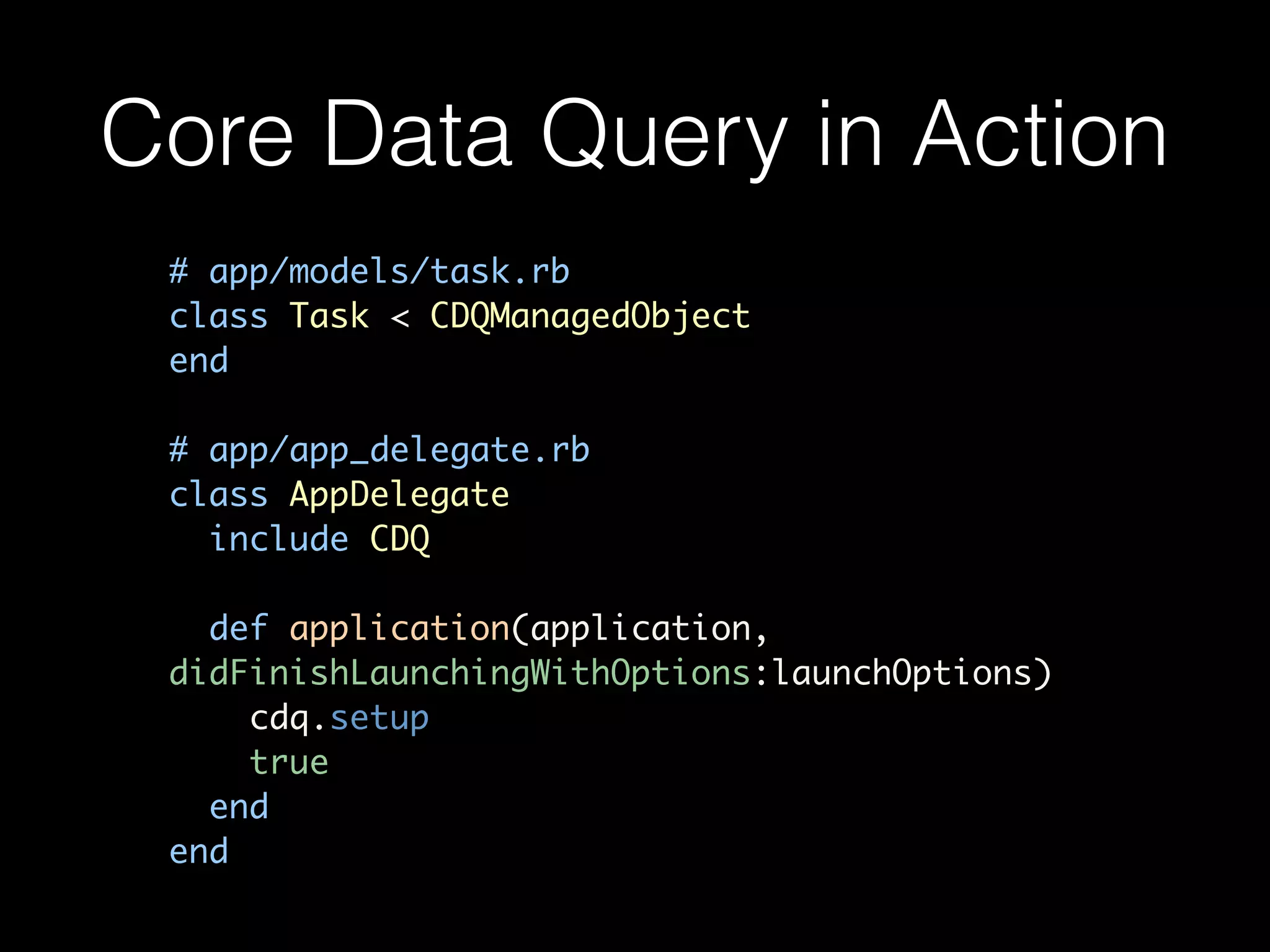Core Data Query in Action
# app/models/task.rb	
class Task < CDQManagedObject	
end	
!
# app/app_delegate.rb	
class AppDelegate	
include CDQ	
!
def application(application,
didFinishLaunchingWithOptions:launchOptions)	
cdq.setup	
true	
end	
end
 