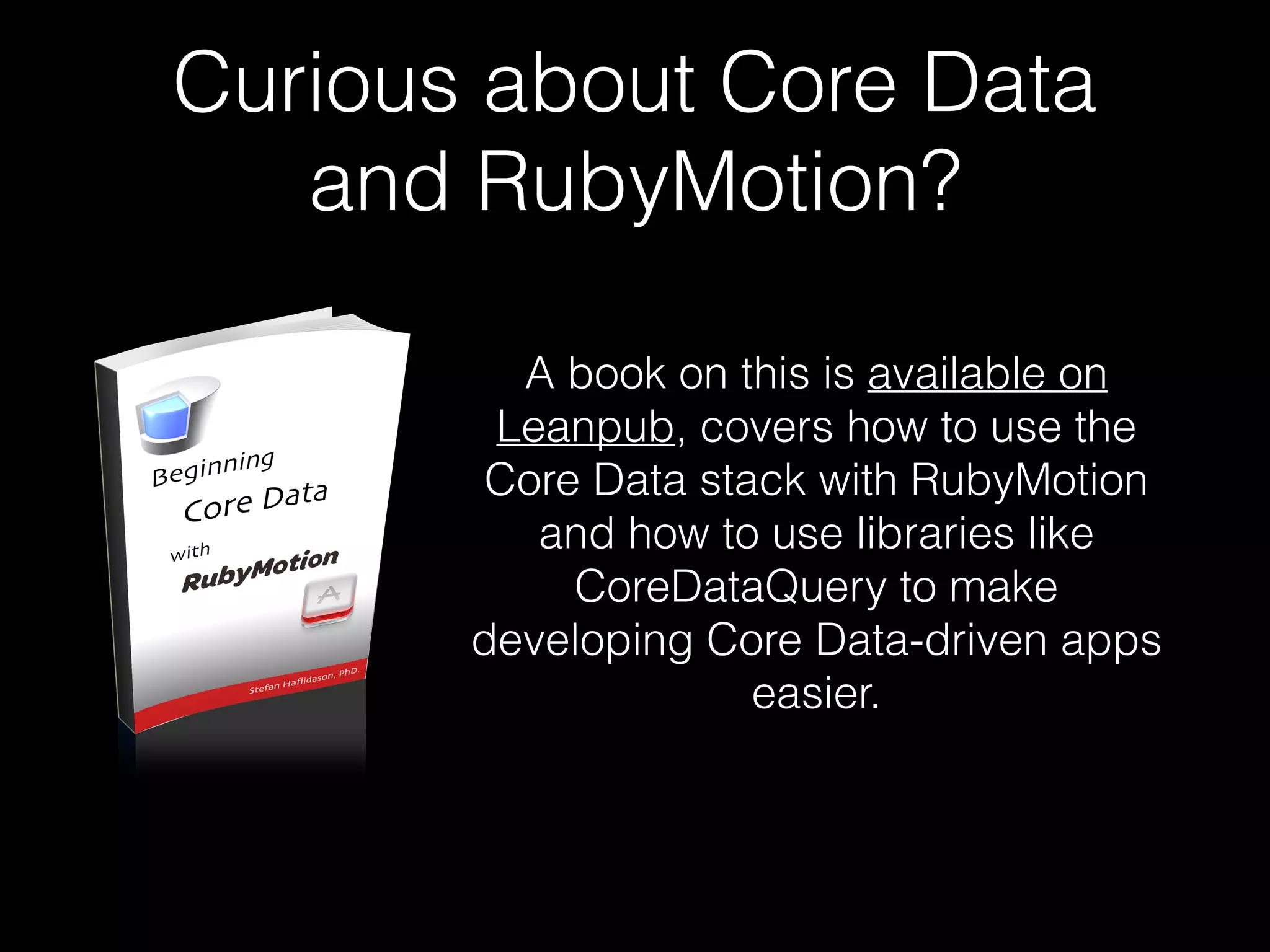 Curious about Core Data
and RubyMotion?
A book on this is available on
Leanpub, covers how to use the
Core Data stack with RubyMotion
and how to use libraries like
CoreDataQuery to make
developing Core Data-driven apps
easier.
 