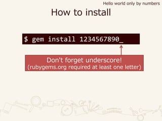 How to install
Hello world only by numbers
$ gem install 1234567890_
Don't forget underscore!
(rubygems.org required at least one letter)
 