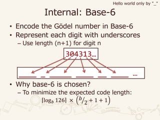 Internal: Base-6
• Encode the Gödel number in Base-6
• Represent each digit with underscores
– Use length (n+1) for digit n
• Why base-6 is chosen?
– To minimize the expected code length:
log 𝑏 126 × ൗ𝑏
2 + 1 + 1
Hello world only by "_"
304313…
____ _ _____ ____ __ ____ …
 