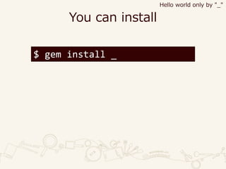 You can install
$ gem install _
Hello world only by "_"
 