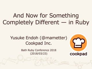 And Now for Something
Completely Different — in Ruby
Yusuke Endoh (@mametter)
Cookpad Inc.
Bath Ruby Conference 2018
(2018/03/23)
 