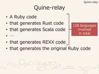 Quine-relay
• A Ruby code
• that generates Rust code
• that generates Scala code
• …
• that generates REXX code
• that generates the original Ruby code
128 languages
involved
in total
Quine-relay
 