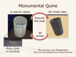 Monumental Quine
A column object 3D model data
Ruby code
is inscribed
You can buy it at Shapeways!
https://www.shapeways.com/shops/mametter
Execute
the code
3D
printer
 