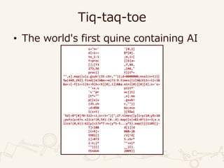 Tiq-taq-toe
• The world's first quine containing AI
s="n=' '[0,2]
d|=1<< $*[0].
to_i-1 ;m,i=[
f=proc {|b|a=
[];[73 ,7,84,
273,56 ,146,"
proc{| t|[t*=
"",s].map{|u|u.gsub!(35.chr,"")};d=0000000;eval(s+t)}[
%w(448,292].find{|m|b&m==m}?1:9.times{|i|b&(513<<i)<1&
&a<<[-f[1<<i|b>>9|b<<9][0],i]}&&a.min||0}][0][d];s='s=
"'+s.s plit*'
'+'"pr oc{|t|
[t*="" ,s].ma
p{|u|u .gsub!
(35.ch r,"")}
;d=0%0 6o;eva
l(s+t) }[%%w(
'%d|=$*[0]?0:512<<i;s<<t+")]";27.times{|y|i=y/10;y%=10
;puts(y>6?s.slice!(0,54):(0..4).map{|x|x&1>0?(i+=3;s.s
lice!(0,6)):62[y]<1?n*7:n+(y*5-5...y*5).map{|j|1105[j-
7]<1&& d[i]|d
[i+9]> 0&&~j&
5981[j /2]^d[
i]>0?3 5.chr*
2:n;}* ""+n}*
"")}|| __(C).
YEndoh 2009)]
 