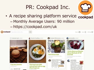 • A recipe sharing platform service
– Monthly Average Users: 90 million
– https://cookpad.com/uk
PR: Cookpad Inc.
 