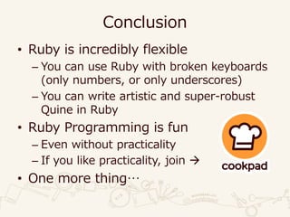 Conclusion
• Ruby is incredibly flexible
– You can use Ruby with broken keyboards
(only numbers, or only underscores)
– You can write artistic and super-robust
Quine in Ruby
• Ruby Programming is fun
– Even without practicality
– If you like practicality, join 
• One more thing…
 