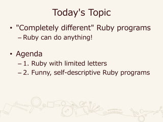Today's Topic
• "Completely different" Ruby programs
– Ruby can do anything!
• Agenda
– 1. Ruby with limited letters
– 2. Funny, self-descriptive Ruby programs
 