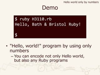 Demo
• "Hello, world!" program by using only
numbers
– You can encode not only Hello world,
but also any Ruby programs
$ ruby H3110.rb
Hello, Bath & Bristol Ruby!
$
Hello world only by numbers
 