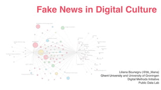 Fake News in Digital Culture
Liliana Bounegru (@bb_liliana)
Ghent University and University of Groningen
Digital Methods Initiative
Public Data Lab
 