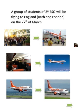 A group of students of 2º ESO will be
flying to England (Bath and London)
on the 27th of March.
 