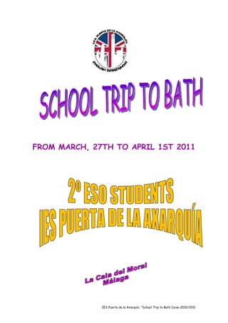 FROM MARCH, 27TH TO APRIL 1ST 2011




              IES Puerta de la Axarquía “School Trip to Bath Curso 2010/2011
 