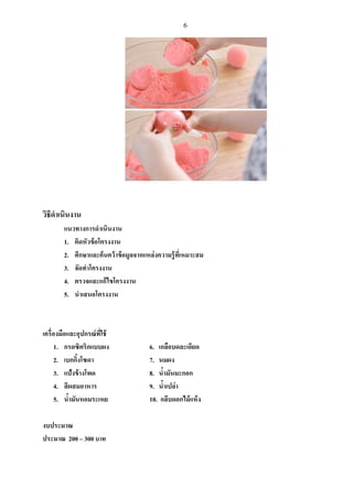 6
วิธีดําเนินงาน
แนวทางการดําเนินงาน
1. คิดหัวข้อโครงงาน
2. ศึกษาและค้นคว้าข้อมูลจากแหล่งความรู้ที:เหมาะสม
3. จัดทําโครงงาน
4. ตรวจและแก้ไขโครงงาน
5. นําเสนอโครงงาน
เครื:องมือและอุปกรณ์ที:ใช้
1. กรดซิตริกแบบผง 6. เกลือบดละเอียด
2. เบกกิRงโซดา 7. นมผง
3. แป้งข้างโพด 8. นํRามันมะกอก
4. สีผสมอาหาร 9. นํRาเปล่า
5. นํRามันหอมระเหย 10. กลีบดอกไม้แห้ง
งบประมาณ
ประมาณ 200 – 300 บาท
 