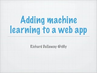 Adding machine
learning to a web app
     Richard Dallaway @d6y
 