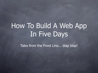 How To Build A Web App
     In Five Days
  Tales from the Front Line... blap blap!
 