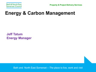 Bath and North East Somerset – The place to live, work and visit
Property & Project Delivery Services
Jeff Tatum
Energy Manager
Energy & Carbon Management
 