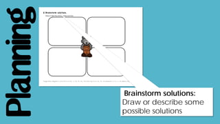 Planning
Brainstorm solutions:
Draw or describe some
possible solutions
 