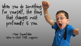 When you do something
for yourself, the thing
that changes most
profoundly is you.
-Mark Frauenfelder
editor-in-chief MAKE magazine
 