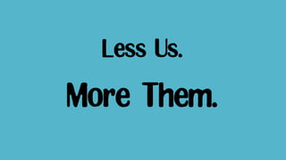 Less Us.
More Them.
 
