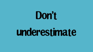 Don’t
underestimate
 