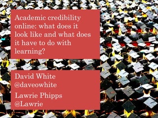 DEPARTMENT FOR CONTINUING EDUCATION
TECHNOLOGY-ASSISTED LIFELONG LEARNING
Academic credibility
online: what does it
look like and what does
it have to do with
learning?
David White
@daveowhite
Lawrie Phipps
@Lawrie
 