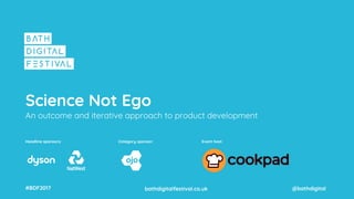bathdigitalfestival.co.uk#BDF2017 @bathdigital
Headline sponsors: Category sponsor: Event host:
Science Not Ego
An outcome and iterative approach to product development
 