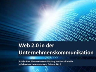 Web 2.0 in der
Unternehmenskommunikation
Studie über die momentane Nutzung von Social Media
in Schweizer Unternehmen – Februar 2012
 