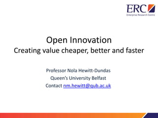 Open Innovation
Creating value cheaper, better and faster
Professor Nola Hewitt-Dundas
Queen’s University Belfast
Contact nm.hewitt@qub.ac.uk
 