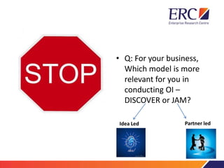 • Q: For your business,
Which model is more
relevant for you in
conducting OI –
DISCOVER or JAM?
Idea Led Partner led
 