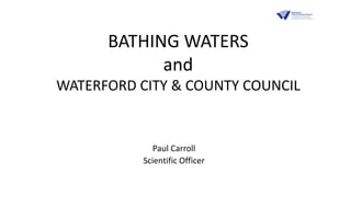 BATHING WATERS
and
WATERFORD CITY & COUNTY COUNCIL
Paul Carroll
Scientific Officer
 