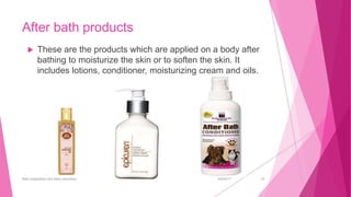 After bath products
 These are the products which are applied on a body after
bathing to moisturize the skin or to soften the skin. It
includes lotions, conditioner, moisturizing cream and oils.
6/4/2017Bath preparation and baby cosmetics 13
 