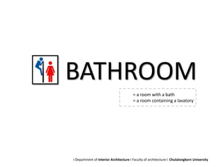 = a room with a bath
= a room containing a lavatory
BATHROOM
I Department of Interior Architecture I Faculty of architecture I Chulalongkorn University
 