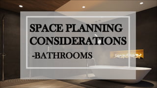 SPACE PLANNING
CONSIDERATIONS
-BATHROOMS
 